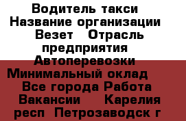 Водитель такси › Название организации ­ Везет › Отрасль предприятия ­ Автоперевозки › Минимальный оклад ­ 1 - Все города Работа » Вакансии   . Карелия респ.,Петрозаводск г.